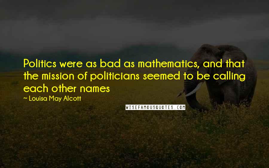 Louisa May Alcott Quotes: Politics were as bad as mathematics, and that the mission of politicians seemed to be calling each other names