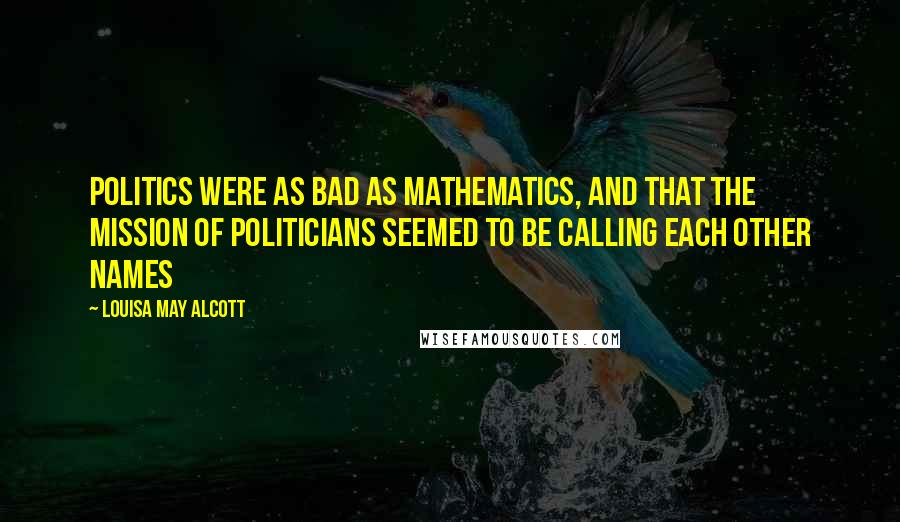 Louisa May Alcott Quotes: Politics were as bad as mathematics, and that the mission of politicians seemed to be calling each other names