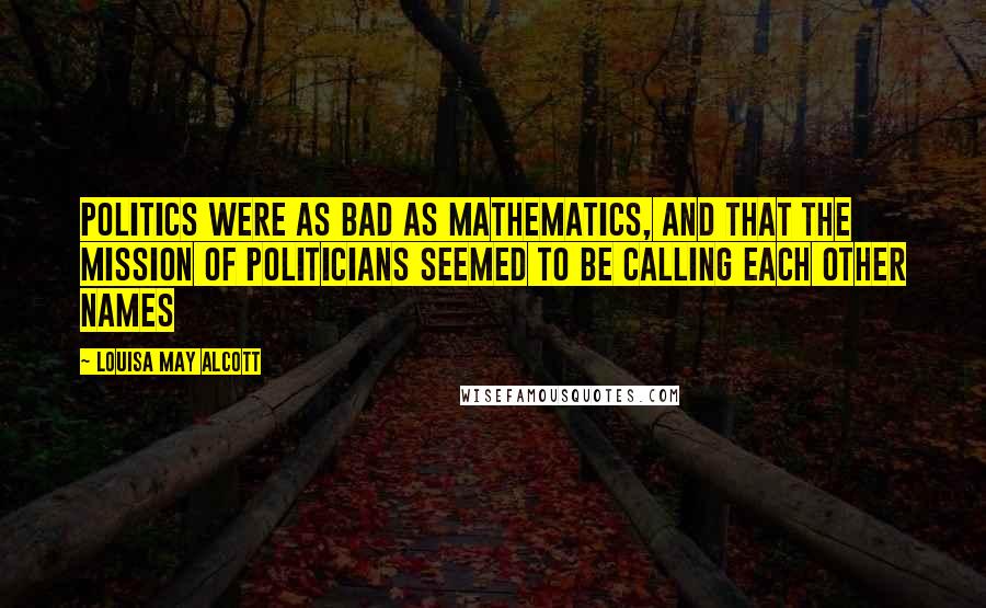 Louisa May Alcott Quotes: Politics were as bad as mathematics, and that the mission of politicians seemed to be calling each other names