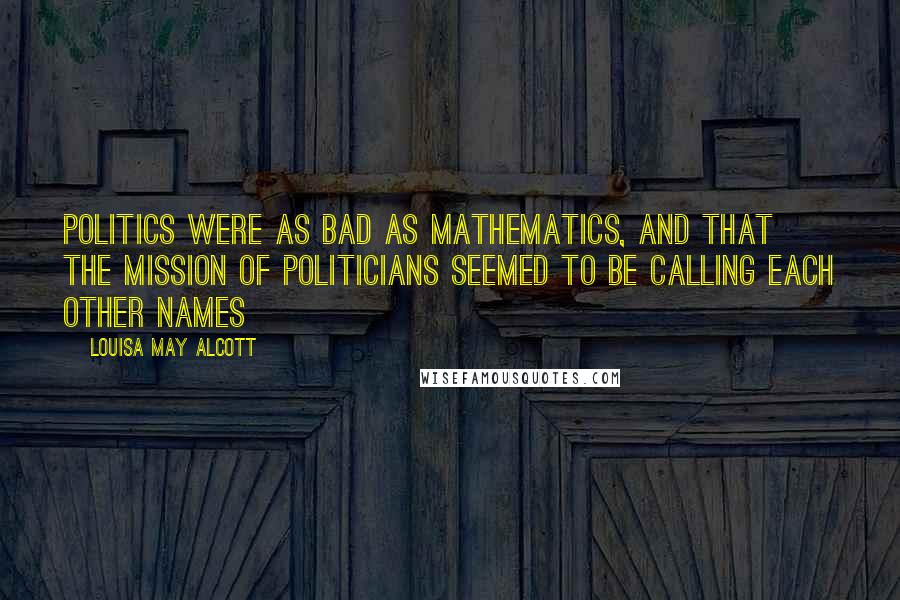 Louisa May Alcott Quotes: Politics were as bad as mathematics, and that the mission of politicians seemed to be calling each other names