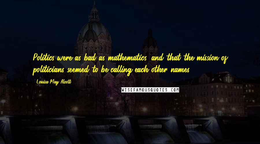 Louisa May Alcott Quotes: Politics were as bad as mathematics, and that the mission of politicians seemed to be calling each other names