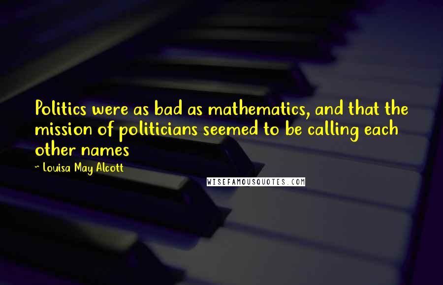 Louisa May Alcott Quotes: Politics were as bad as mathematics, and that the mission of politicians seemed to be calling each other names