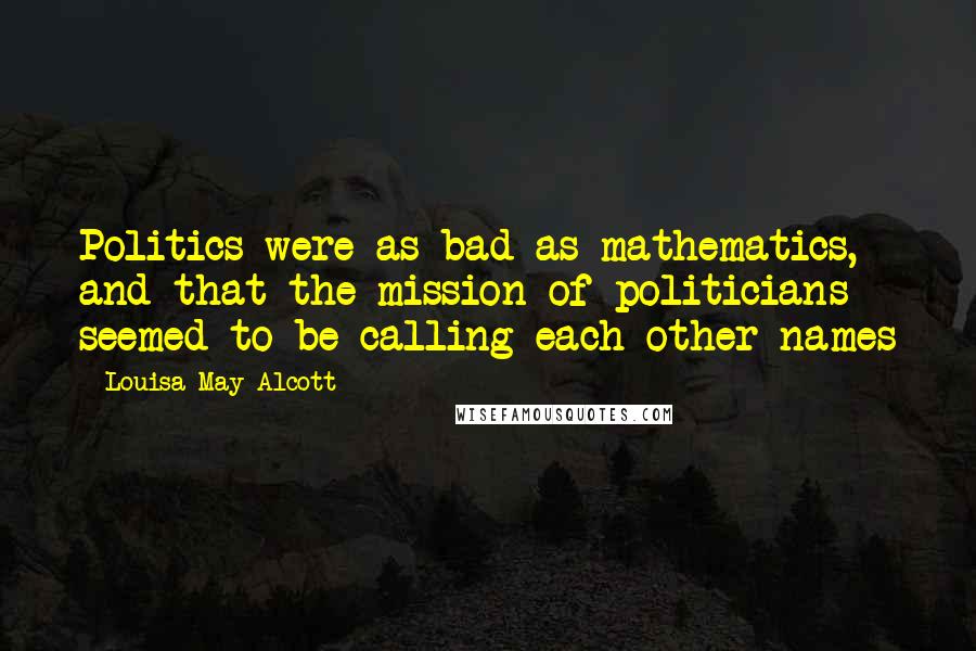 Louisa May Alcott Quotes: Politics were as bad as mathematics, and that the mission of politicians seemed to be calling each other names