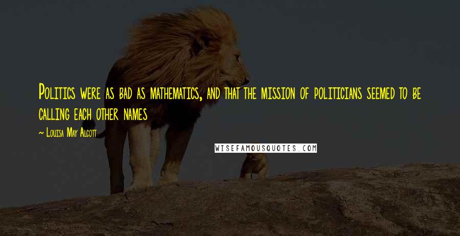 Louisa May Alcott Quotes: Politics were as bad as mathematics, and that the mission of politicians seemed to be calling each other names