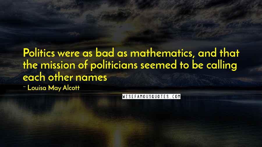 Louisa May Alcott Quotes: Politics were as bad as mathematics, and that the mission of politicians seemed to be calling each other names