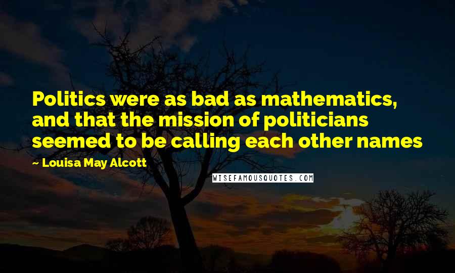 Louisa May Alcott Quotes: Politics were as bad as mathematics, and that the mission of politicians seemed to be calling each other names