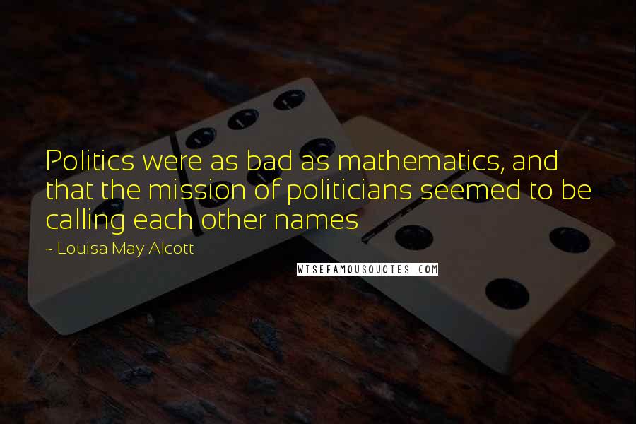 Louisa May Alcott Quotes: Politics were as bad as mathematics, and that the mission of politicians seemed to be calling each other names