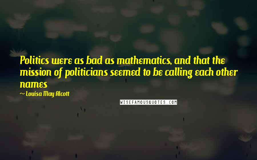 Louisa May Alcott Quotes: Politics were as bad as mathematics, and that the mission of politicians seemed to be calling each other names