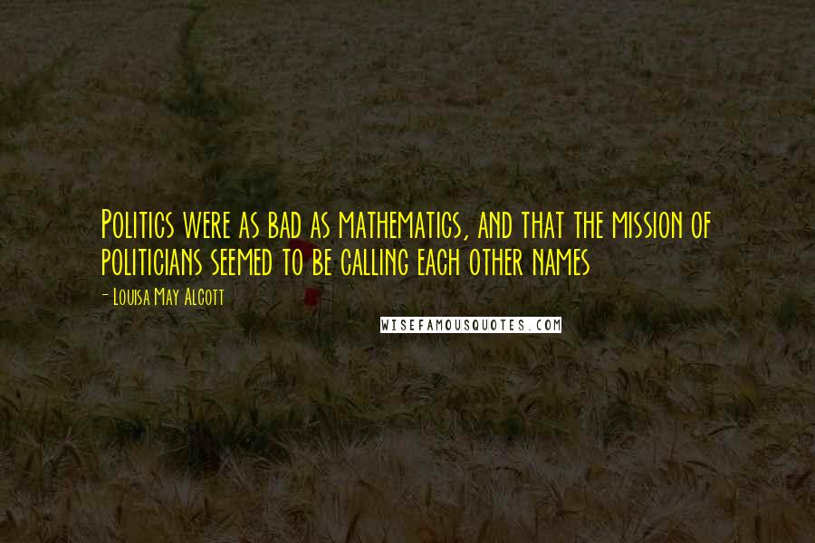 Louisa May Alcott Quotes: Politics were as bad as mathematics, and that the mission of politicians seemed to be calling each other names