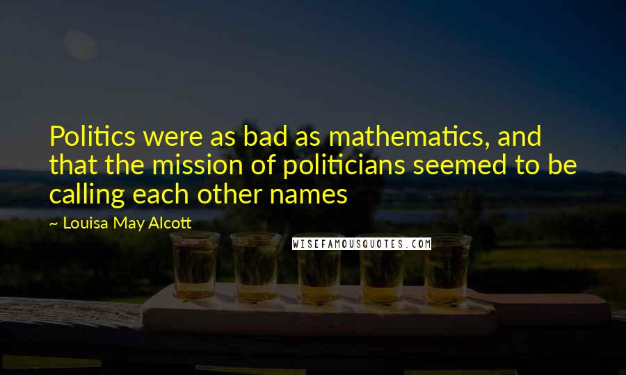 Louisa May Alcott Quotes: Politics were as bad as mathematics, and that the mission of politicians seemed to be calling each other names