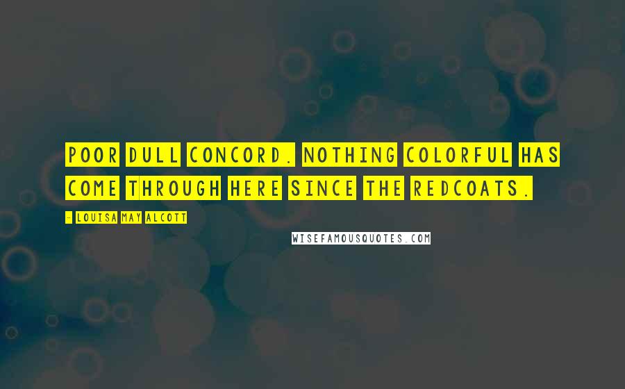 Louisa May Alcott Quotes: Poor dull Concord. Nothing colorful has come through here since the Redcoats.