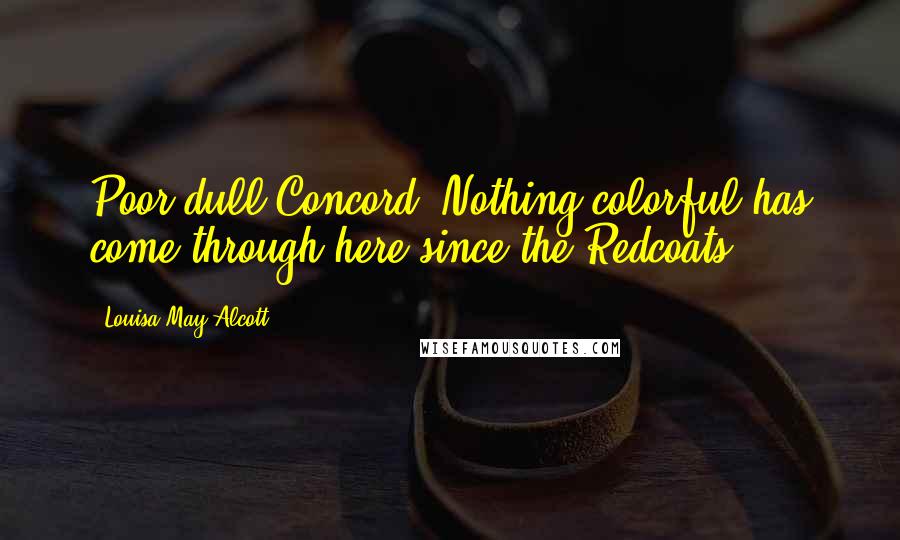 Louisa May Alcott Quotes: Poor dull Concord. Nothing colorful has come through here since the Redcoats.