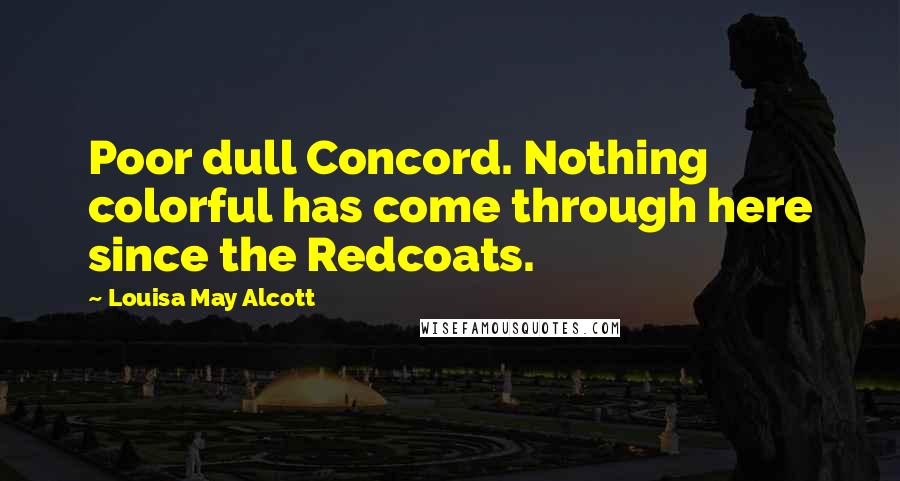 Louisa May Alcott Quotes: Poor dull Concord. Nothing colorful has come through here since the Redcoats.