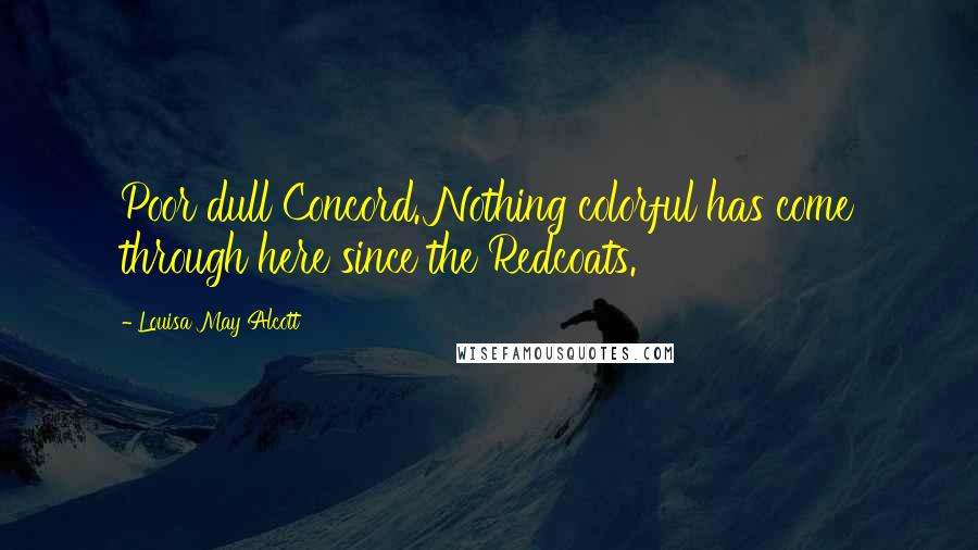 Louisa May Alcott Quotes: Poor dull Concord. Nothing colorful has come through here since the Redcoats.