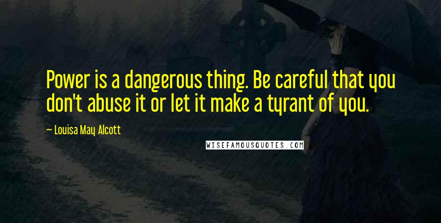 Louisa May Alcott Quotes: Power is a dangerous thing. Be careful that you don't abuse it or let it make a tyrant of you.