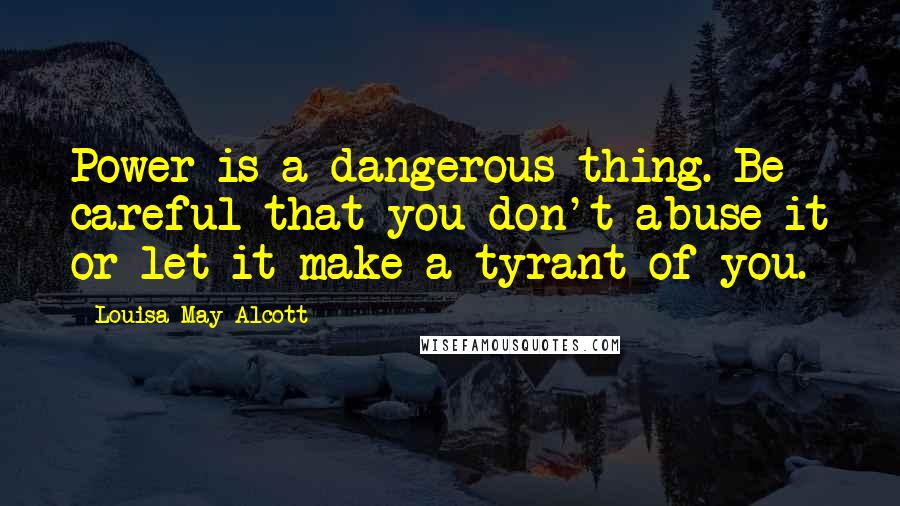 Louisa May Alcott Quotes: Power is a dangerous thing. Be careful that you don't abuse it or let it make a tyrant of you.