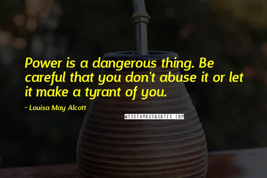 Louisa May Alcott Quotes: Power is a dangerous thing. Be careful that you don't abuse it or let it make a tyrant of you.