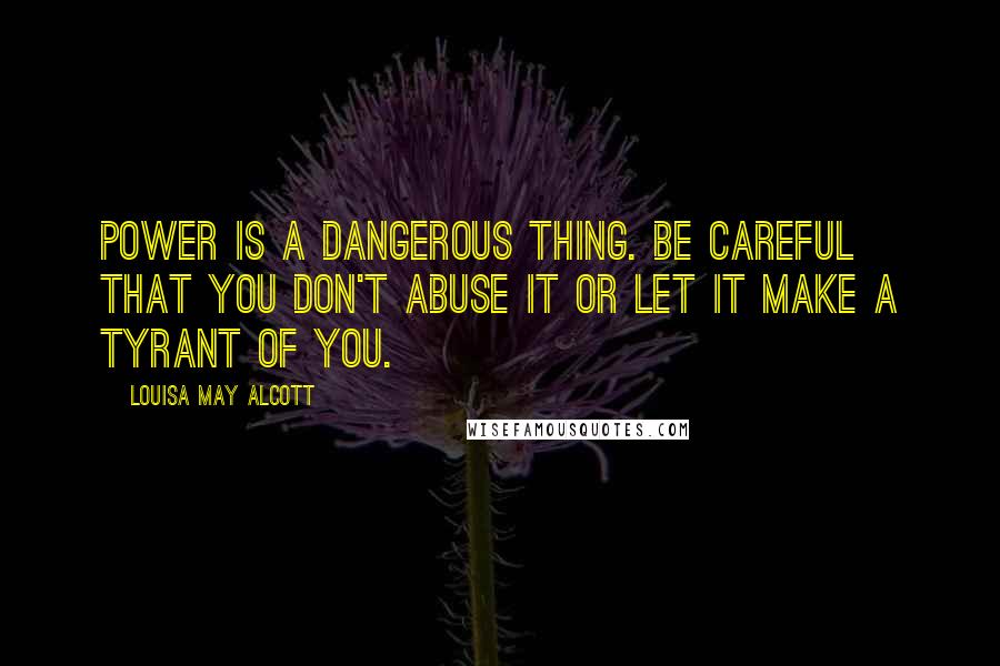 Louisa May Alcott Quotes: Power is a dangerous thing. Be careful that you don't abuse it or let it make a tyrant of you.