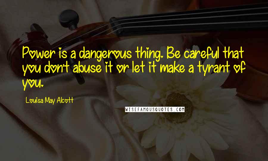 Louisa May Alcott Quotes: Power is a dangerous thing. Be careful that you don't abuse it or let it make a tyrant of you.