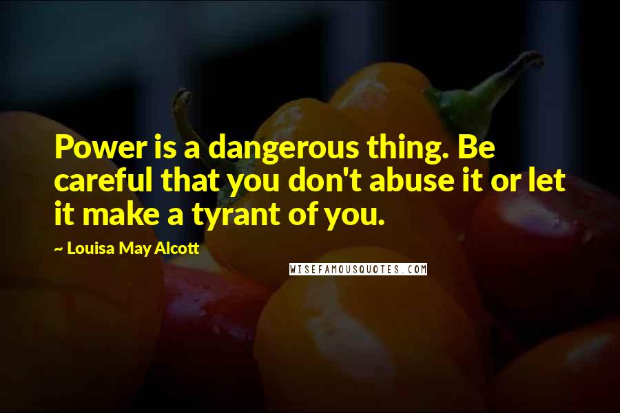 Louisa May Alcott Quotes: Power is a dangerous thing. Be careful that you don't abuse it or let it make a tyrant of you.
