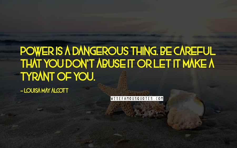 Louisa May Alcott Quotes: Power is a dangerous thing. Be careful that you don't abuse it or let it make a tyrant of you.