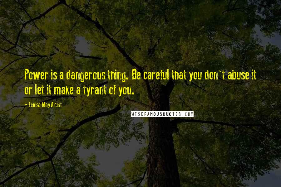 Louisa May Alcott Quotes: Power is a dangerous thing. Be careful that you don't abuse it or let it make a tyrant of you.