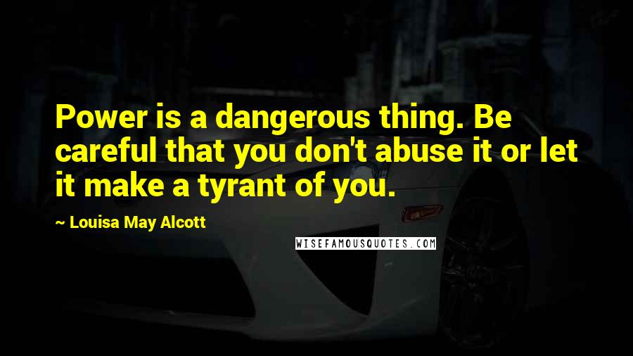 Louisa May Alcott Quotes: Power is a dangerous thing. Be careful that you don't abuse it or let it make a tyrant of you.