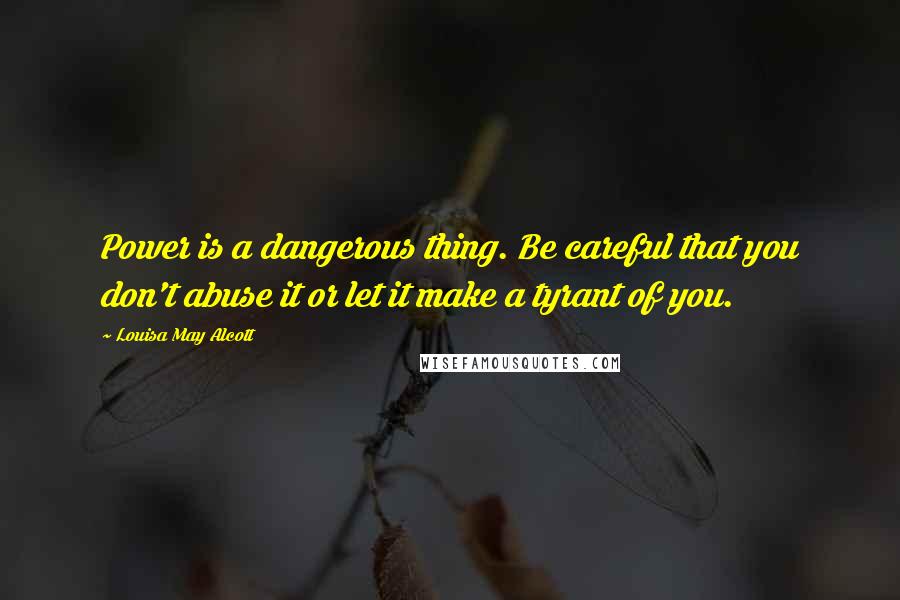 Louisa May Alcott Quotes: Power is a dangerous thing. Be careful that you don't abuse it or let it make a tyrant of you.