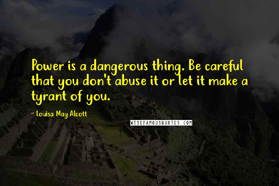 Louisa May Alcott Quotes: Power is a dangerous thing. Be careful that you don't abuse it or let it make a tyrant of you.