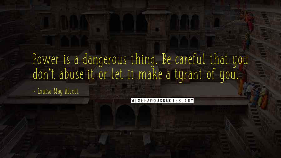 Louisa May Alcott Quotes: Power is a dangerous thing. Be careful that you don't abuse it or let it make a tyrant of you.