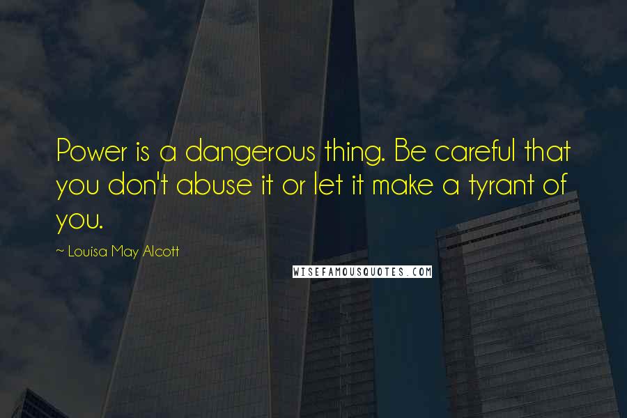 Louisa May Alcott Quotes: Power is a dangerous thing. Be careful that you don't abuse it or let it make a tyrant of you.