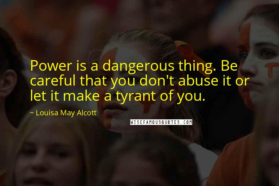 Louisa May Alcott Quotes: Power is a dangerous thing. Be careful that you don't abuse it or let it make a tyrant of you.