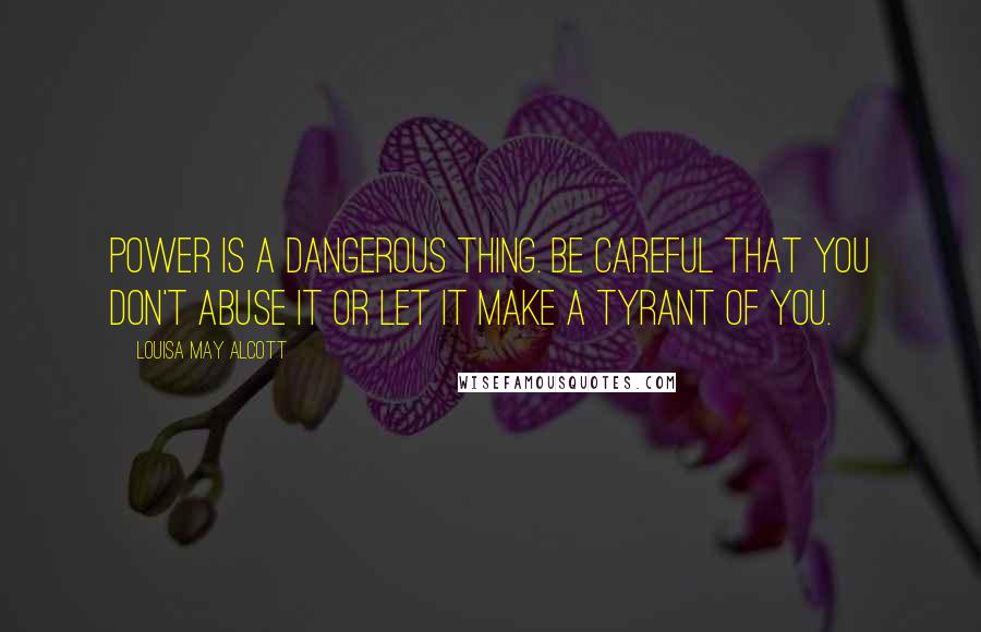 Louisa May Alcott Quotes: Power is a dangerous thing. Be careful that you don't abuse it or let it make a tyrant of you.