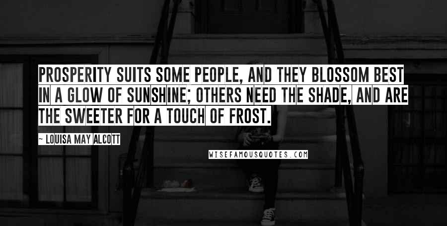 Louisa May Alcott Quotes: Prosperity suits some people, and they blossom best in a glow of sunshine; others need the shade, and are the sweeter for a touch of frost.