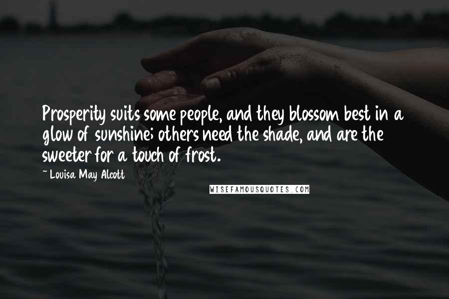 Louisa May Alcott Quotes: Prosperity suits some people, and they blossom best in a glow of sunshine; others need the shade, and are the sweeter for a touch of frost.