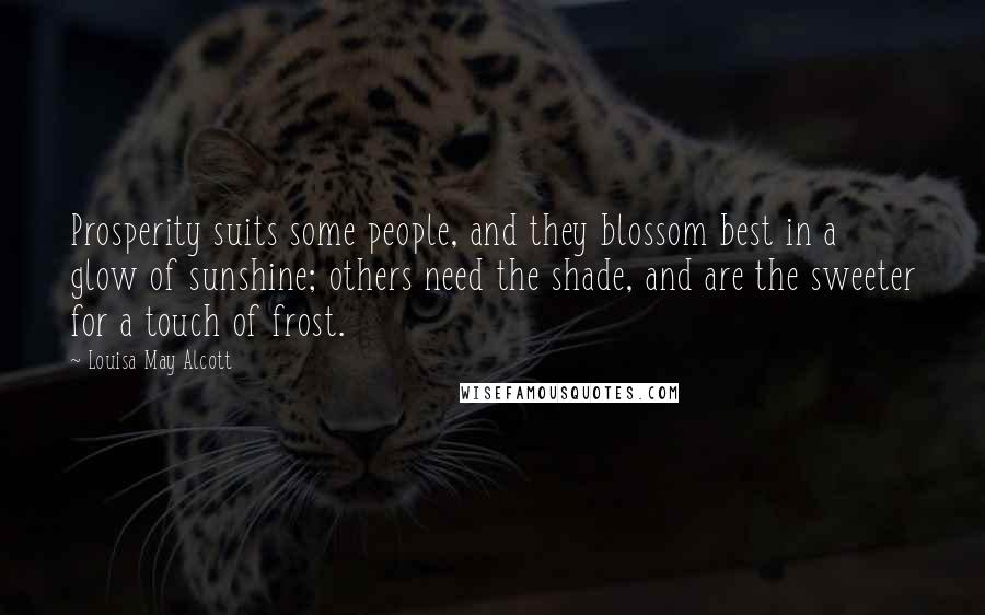 Louisa May Alcott Quotes: Prosperity suits some people, and they blossom best in a glow of sunshine; others need the shade, and are the sweeter for a touch of frost.