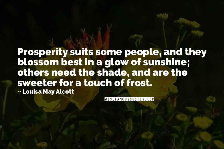 Louisa May Alcott Quotes: Prosperity suits some people, and they blossom best in a glow of sunshine; others need the shade, and are the sweeter for a touch of frost.