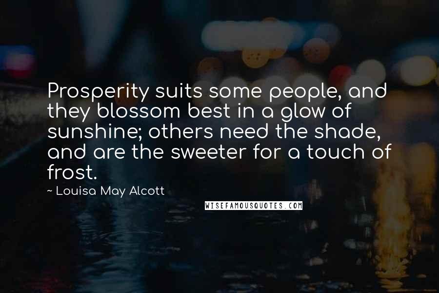 Louisa May Alcott Quotes: Prosperity suits some people, and they blossom best in a glow of sunshine; others need the shade, and are the sweeter for a touch of frost.