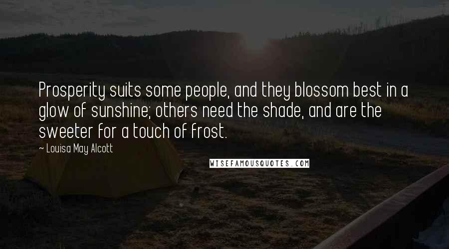 Louisa May Alcott Quotes: Prosperity suits some people, and they blossom best in a glow of sunshine; others need the shade, and are the sweeter for a touch of frost.