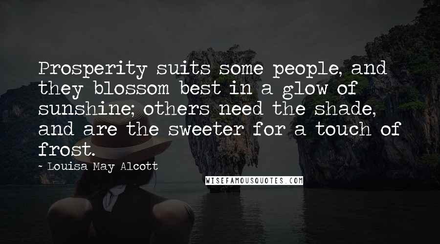 Louisa May Alcott Quotes: Prosperity suits some people, and they blossom best in a glow of sunshine; others need the shade, and are the sweeter for a touch of frost.