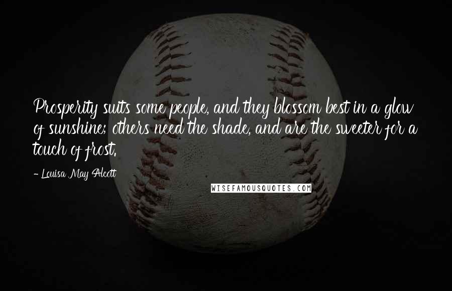 Louisa May Alcott Quotes: Prosperity suits some people, and they blossom best in a glow of sunshine; others need the shade, and are the sweeter for a touch of frost.