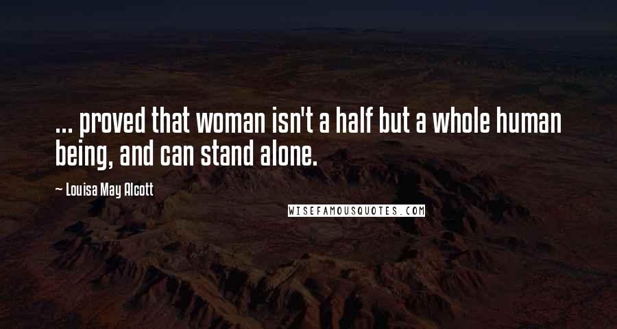 Louisa May Alcott Quotes: ... proved that woman isn't a half but a whole human being, and can stand alone.