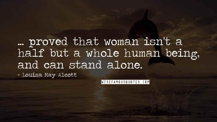 Louisa May Alcott Quotes: ... proved that woman isn't a half but a whole human being, and can stand alone.