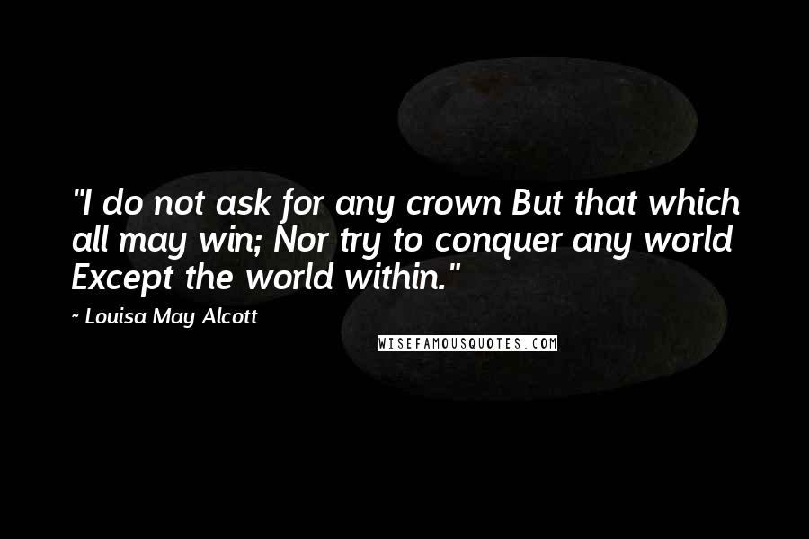 Louisa May Alcott Quotes: "I do not ask for any crown But that which all may win; Nor try to conquer any world Except the world within."