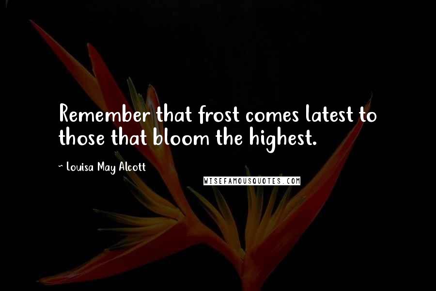 Louisa May Alcott Quotes: Remember that frost comes latest to those that bloom the highest.