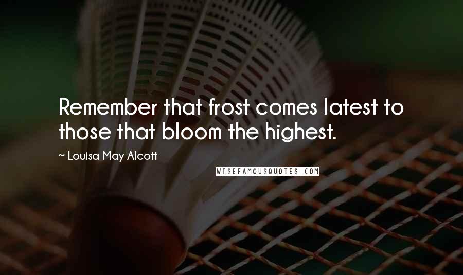 Louisa May Alcott Quotes: Remember that frost comes latest to those that bloom the highest.