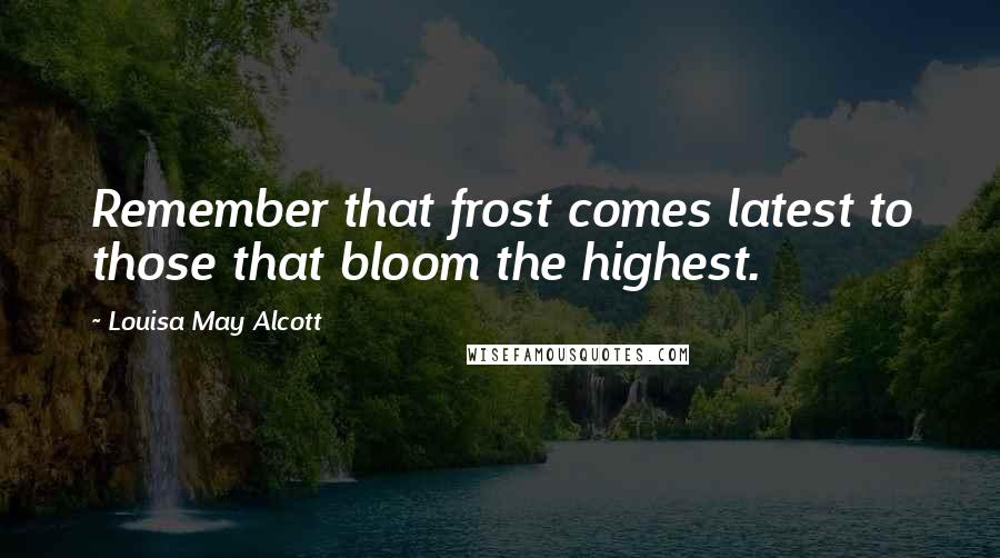 Louisa May Alcott Quotes: Remember that frost comes latest to those that bloom the highest.