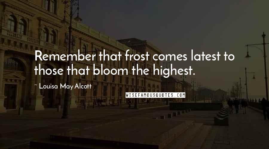 Louisa May Alcott Quotes: Remember that frost comes latest to those that bloom the highest.