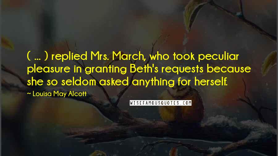 Louisa May Alcott Quotes: ( ... ) replied Mrs. March, who took peculiar pleasure in granting Beth's requests because she so seldom asked anything for herself.