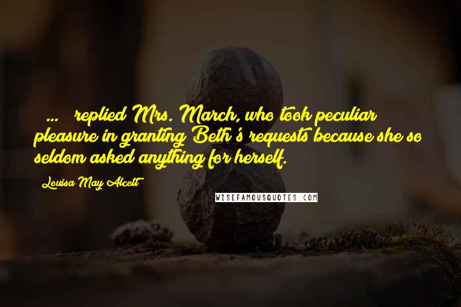 Louisa May Alcott Quotes: ( ... ) replied Mrs. March, who took peculiar pleasure in granting Beth's requests because she so seldom asked anything for herself.